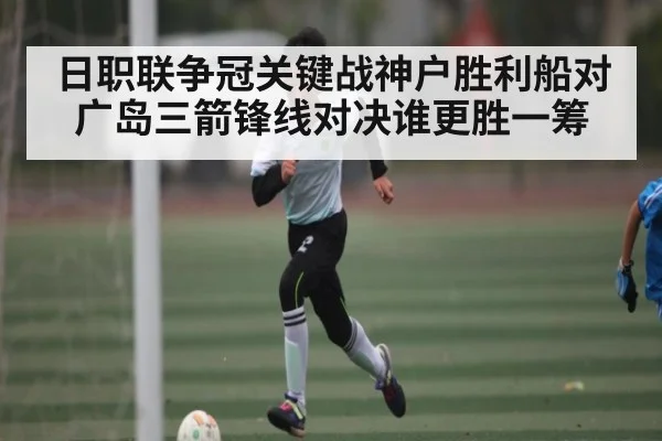 日职联争冠关键战神户胜利船对广岛三箭锋线对决谁更胜一筹 - kaiyun