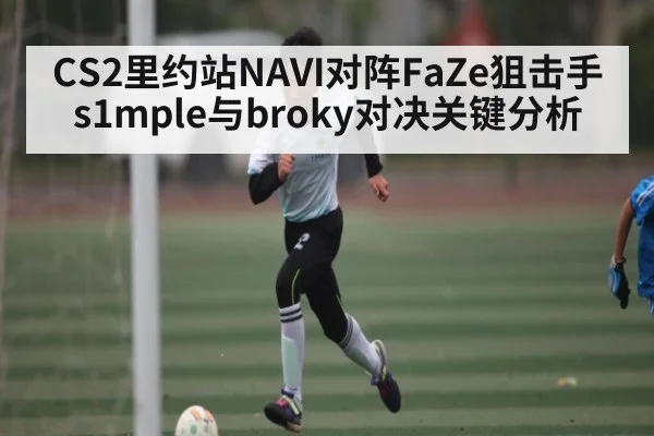 CS2里约站NAVI对阵FaZe狙击手s1mple与broky对决关键分析 - kaiyun