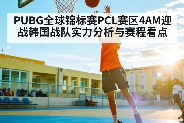PUBG全球锦标赛PCL赛区4AM迎战韩国战队实力分析与赛程看点 - kaiyun
