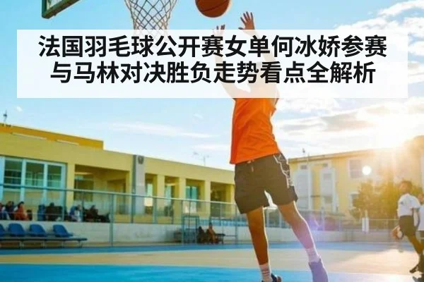 法国羽毛球公开赛女单何冰娇参赛与马林对决胜负走势看点全解析 - kaiyun