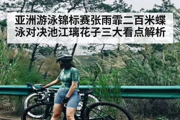 亚洲游泳锦标赛张雨霏二百米蝶泳对决池江璃花子三大看点解析