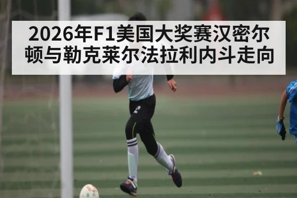 2026年F1美国大奖赛汉密尔顿与勒克莱尔法拉利内斗走向