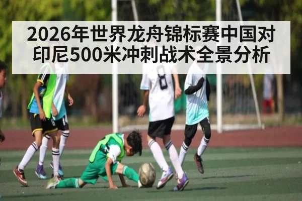2026年世界龙舟锦标赛中国对印尼500米冲刺战术全景分析
