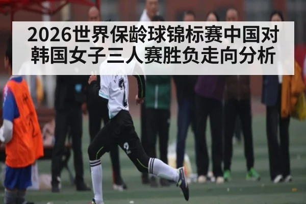 2026世界保龄球锦标赛中国对韩国女子三人赛胜负走向分析 | kaiyun