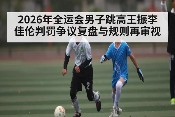 2026年全运会男子跳高王振李佳伦判罚争议复盘与规则再审视 - kaiyun